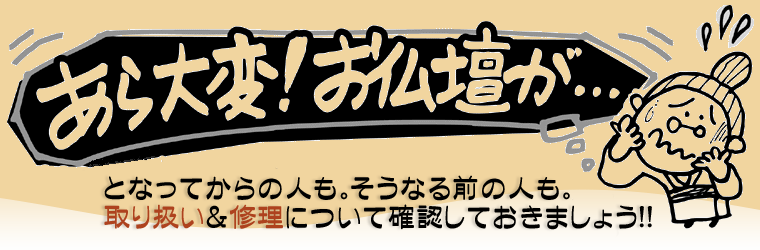 あら大変！お仏壇が…。…となったとき。仏壇店に相談する前に仏壇修理について予習しておきましょう。